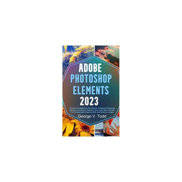 Adobe Photoshop Elements 2023 A Guide For Beginners And Seniors To Master Photoshop Element Techniques Features And Tools With Tutorials To Professionally Organize Edit And Enhance Images